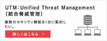 UTM：Unified Threat Managemen（統合脅威管理）
